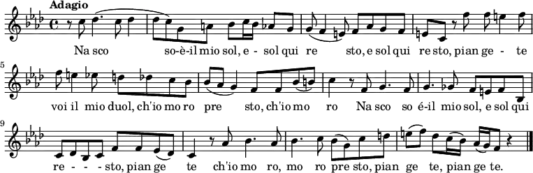 
 \relative c' {
  \key f\minor
  \time 4/4
  \tempo "Adagio"
 r8 c'8 des4. (c8 des4 des8 c) g a bes c16 bes aes8 g
 g (f4 e8) f aes g f e c r8 f'8 f e4 f8 f e4 ees8 d des c bes bes (aes g4)
   f8 f bes (b) c4 r8 f,8 g4. f8 g4. ges8 f e f bes,
   c des bes c f f ees (des) c4 r8 aes'8 bes4. aes8 bes4. c8 bes (g) c d e (f) des c16 (bes) aes (g) f8 r4
  \bar "|." } 
\addlyrics  { 
  Na sco  so-è-il mio sol, e - sol qui re sto, e sol qui re sto, pian ge - te
voi il mio duol, ch'io mo ro pre  sto, ch'io mo ro
Na sco so é-il mio sol, e sol qui re - - - sto, pian ge te
ch'io mo ro, mo ro pre sto, pian ge te, pian ge te.} 
